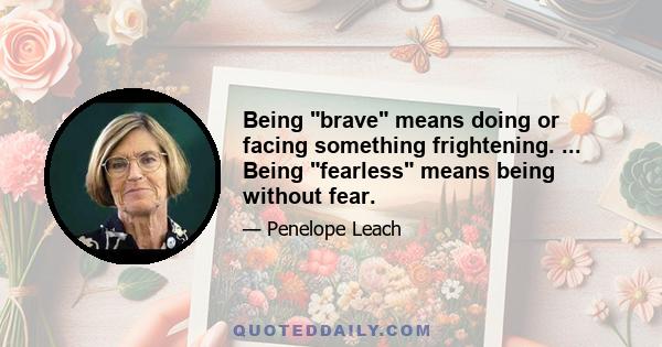 Being brave means doing or facing something frightening. ... Being fearless means being without fear.