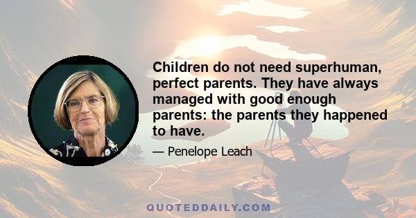 Children do not need superhuman, perfect parents. They have always managed with good enough parents: the parents they happened to have.