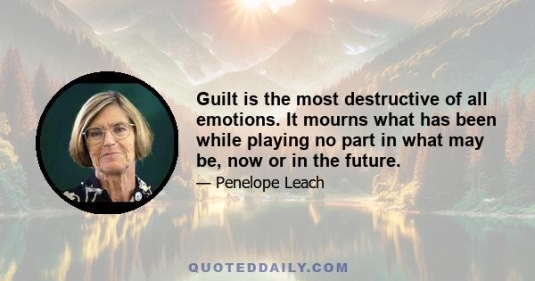 Guilt is the most destructive of all emotions. It mourns what has been while playing no part in what may be, now or in the future.