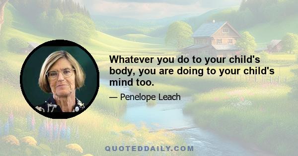 Whatever you do to your child's body, you are doing to your child's mind too.