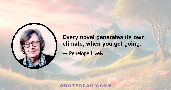 Every novel generates its own climate, when you get going.