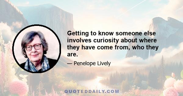 Getting to know someone else involves curiosity about where they have come from, who they are.