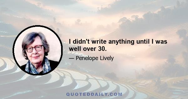 I didn't write anything until I was well over 30.