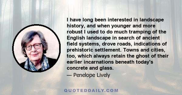 I have long been interested in landscape history, and when younger and more robust I used to do much tramping of the English landscape in search of ancient field systems, drove roads, indications of prehistoric