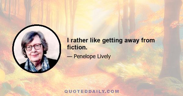 I rather like getting away from fiction.