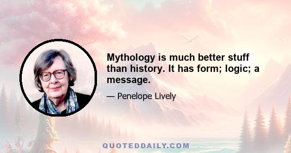 Mythology is much better stuff than history. It has form; logic; a message.