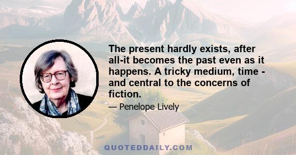 The present hardly exists, after all-it becomes the past even as it happens. A tricky medium, time - and central to the concerns of fiction.