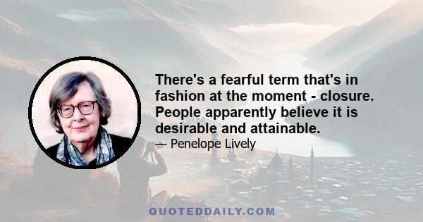 There's a fearful term that's in fashion at the moment - closure. People apparently believe it is desirable and attainable.