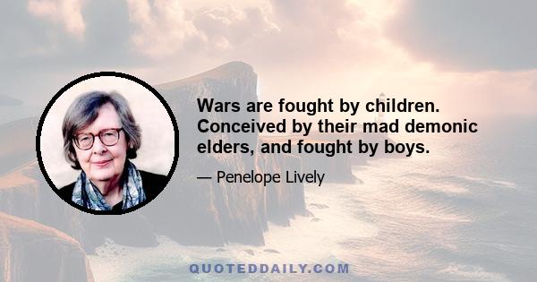 Wars are fought by children. Conceived by their mad demonic elders, and fought by boys.