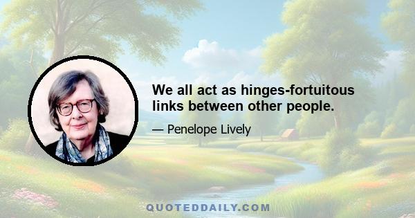 We all act as hinges-fortuitous links between other people.