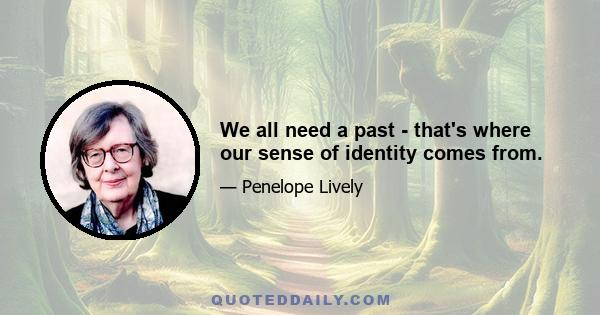 We all need a past - that's where our sense of identity comes from.