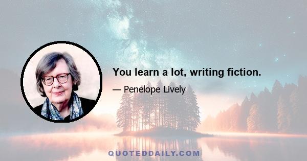 You learn a lot, writing fiction.