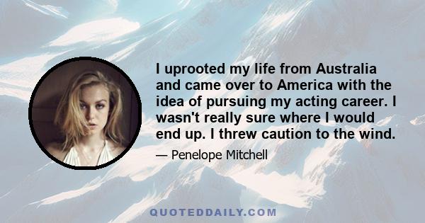 I uprooted my life from Australia and came over to America with the idea of pursuing my acting career. I wasn't really sure where I would end up. I threw caution to the wind.