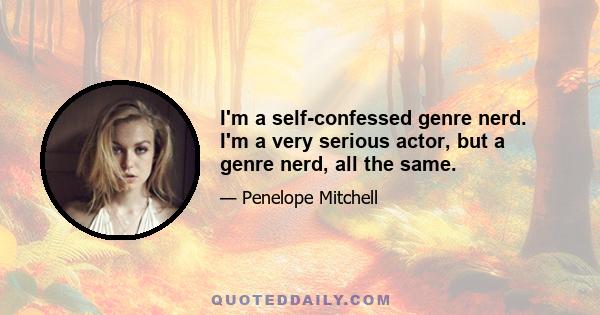 I'm a self-confessed genre nerd. I'm a very serious actor, but a genre nerd, all the same.