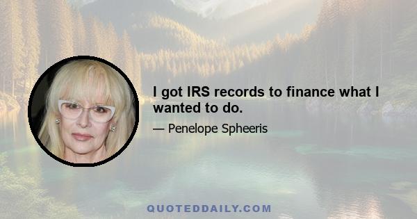 I got IRS records to finance what I wanted to do.