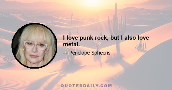 I love punk rock, but I also love metal.