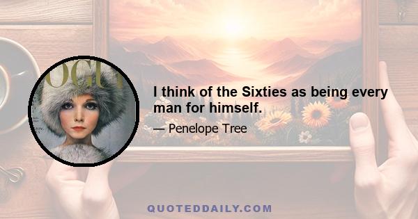 I think of the Sixties as being every man for himself.