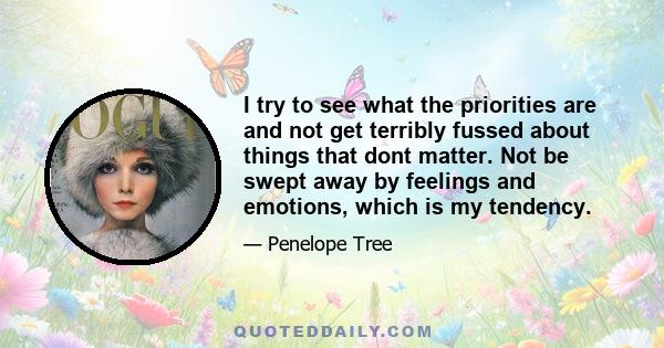 I try to see what the priorities are and not get terribly fussed about things that dont matter. Not be swept away by feelings and emotions, which is my tendency.