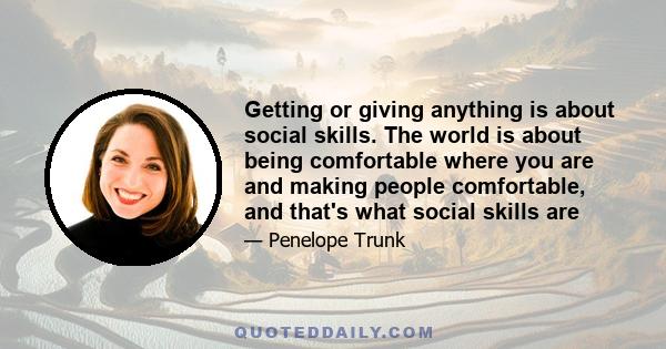 Getting or giving anything is about social skills. The world is about being comfortable where you are and making people comfortable, and that's what social skills are