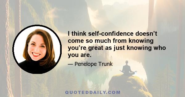 I think self-confidence doesn’t come so much from knowing you’re great as just knowing who you are.