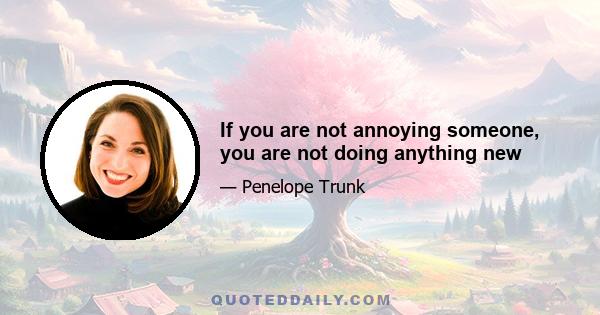 If you are not annoying someone, you are not doing anything new