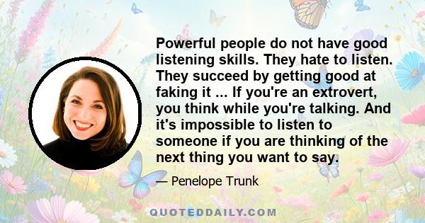 Powerful people do not have good listening skills. They hate to listen. They succeed by getting good at faking it ... If you're an extrovert, you think while you're talking. And it's impossible to listen to someone if