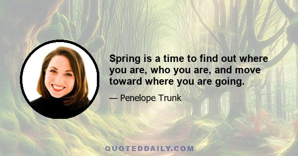 Spring is a time to find out where you are, who you are, and move toward where you are going.