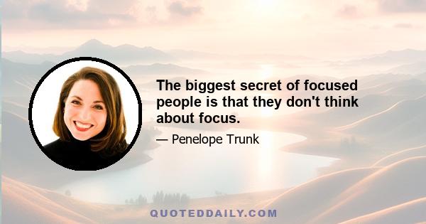 The biggest secret of focused people is that they don't think about focus.