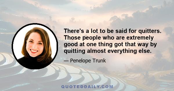 There's a lot to be said for quitters. Those people who are extremely good at one thing got that way by quitting almost everything else.