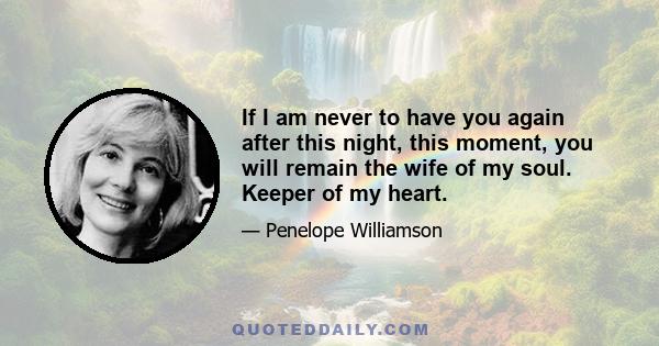 If I am never to have you again after this night, this moment, you will remain the wife of my soul. Keeper of my heart.