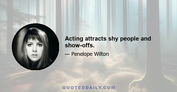 Acting attracts shy people and show-offs.