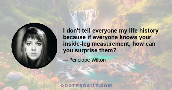 I don't tell everyone my life history because if everyone knows your inside-leg measurement, how can you surprise them?