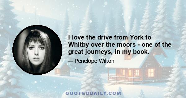 I love the drive from York to Whitby over the moors - one of the great journeys, in my book.