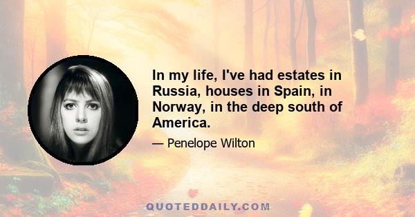 In my life, I've had estates in Russia, houses in Spain, in Norway, in the deep south of America.