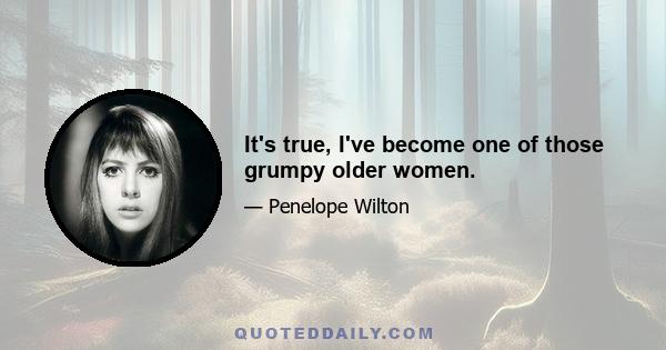 It's true, I've become one of those grumpy older women.