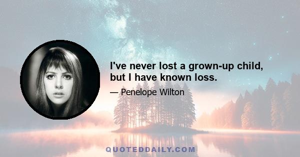 I've never lost a grown-up child, but I have known loss.