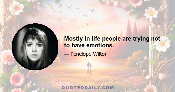 Mostly in life people are trying not to have emotions.