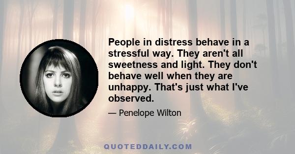 People in distress behave in a stressful way. They aren't all sweetness and light. They don't behave well when they are unhappy. That's just what I've observed.