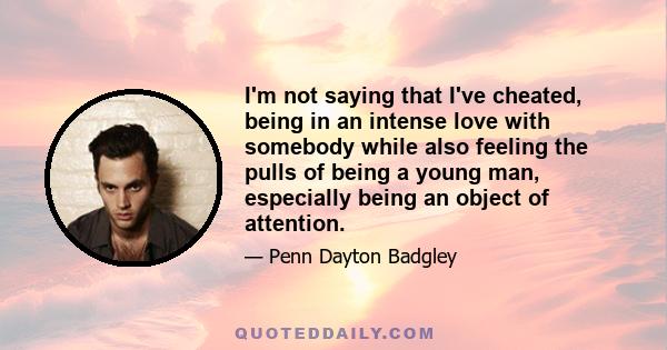 I'm not saying that I've cheated, being in an intense love with somebody while also feeling the pulls of being a young man, especially being an object of attention.