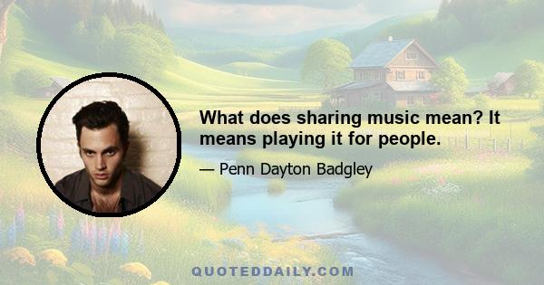 What does sharing music mean? It means playing it for people.