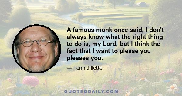 A famous monk once said, I don't always know what the right thing to do is, my Lord, but I think the fact that I want to please you pleases you.