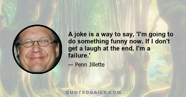 A joke is a way to say, 'I'm going to do something funny now. If I don't get a laugh at the end, I'm a failure.'