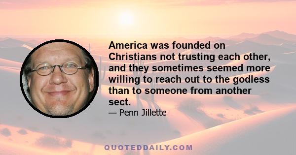 America was founded on Christians not trusting each other, and they sometimes seemed more willing to reach out to the godless than to someone from another sect.