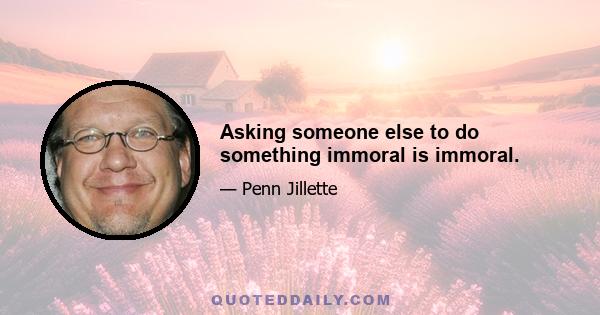 Asking someone else to do something immoral is immoral.