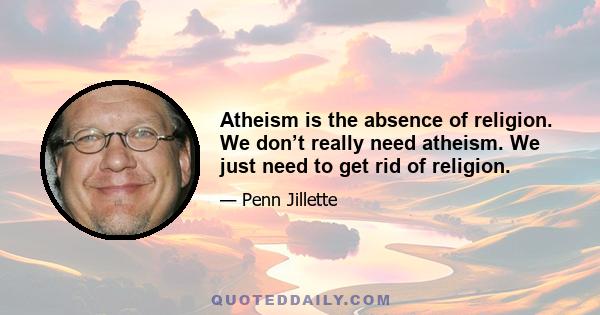 Atheism is the absence of religion. We don’t really need atheism. We just need to get rid of religion.