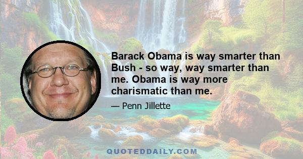 Barack Obama is way smarter than Bush - so way, way smarter than me. Obama is way more charismatic than me.