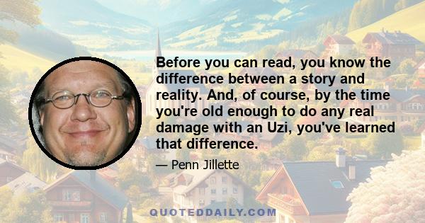 Before you can read, you know the difference between a story and reality. And, of course, by the time you're old enough to do any real damage with an Uzi, you've learned that difference.