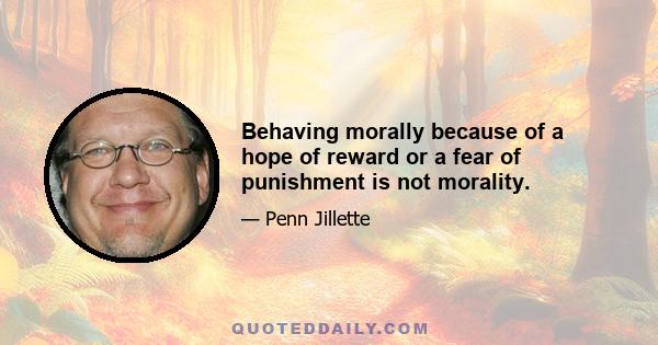 Behaving morally because of a hope of reward or a fear of punishment is not morality.