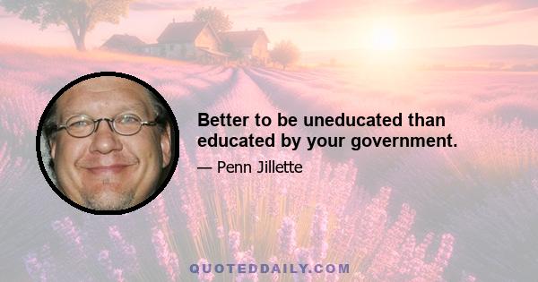 Better to be uneducated than educated by your government.