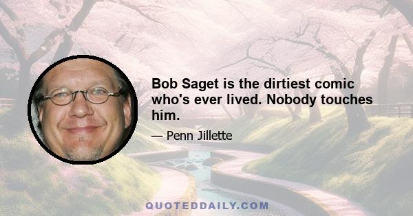 Bob Saget is the dirtiest comic who's ever lived. Nobody touches him.